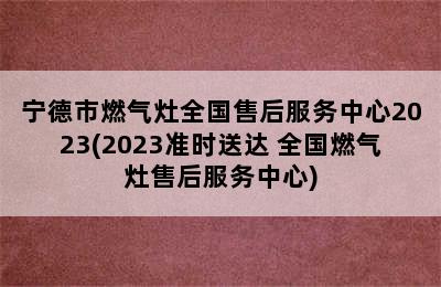 宁德市燃气灶全国售后服务中心2023(2023准时送达 全国燃气灶售后服务中心)